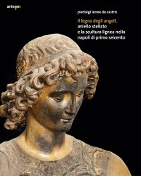 Immagine copertina libro Il legno degli angeli. Aniello Stellato e la scultura lignea nella Napoli di primo Seicento. Ediz. illustrata