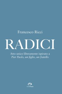 Immagine copertina libro Radici. Atto unico liberamente ispirato a «Pier Paolo, un figlio, un fratello»