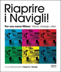 Immagine copertina libro Riaprire i navigli! Per una nuova Milano. Visione, strategie, criteri