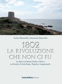 Immagine copertina libro 1802. La rivoluzione che non ci fu. Lo sbarco di Sanna Corda e Cilocco sul litorale di Isola Rossa, Vignola e Longosardo