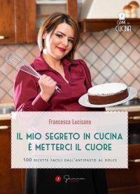 Immagine copertina libro Il mio segreto in cucina è metterci il cuore. 100 ricette facili dall'antipasto al dolce