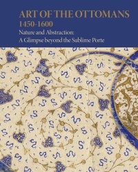 Immagine copertina libro Art of the Ottomans (1450-1600). Nature and abstraction: a glimpse beyond the Sublime Porte