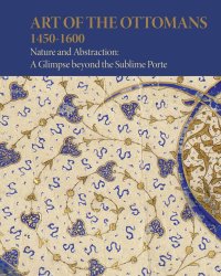 Immagine copertina libro Art of the Ottomans (1450-1600). Nature and abstraction: a glimpse beyond the Sublime Porte