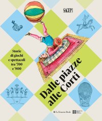 Immagine copertina libro Dalle piazza alle corti. Storie di giochi e spettacoli tra ’700 e ’800