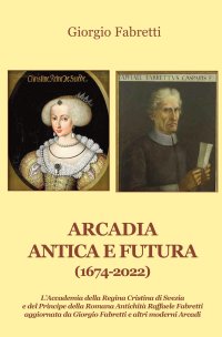 Immagine copertina libro Arcadia antica e futura (1674-2022). L’Accademia della Regina Cristina di Svezia e del Principe della Romana Antichità Raffaele Fabretti aggiornata da Giorgio Fabretti e altri moderni Arcadi