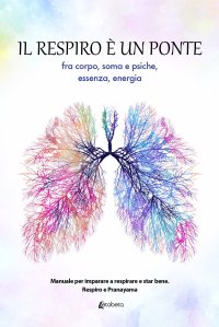 Immagine copertina libro Il respiro è un ponte fra corpo, soma e psiche, essenza, energia. Manuale per imparare a respirare e star bene. Respiro e Pranayama