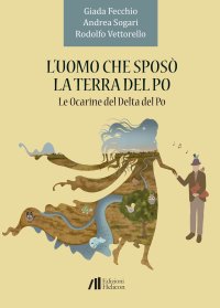 Immagine copertina libro L'uomo che sposò la terra del Po. Le Ocarine del Delta del Po