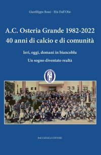 Immagine copertina libro A.C. Osteria Grande 1982-2022. 40 anni di calcio e di comunità. Ieri, oggi, domani in biancoblu. Un sogno diventato realtà