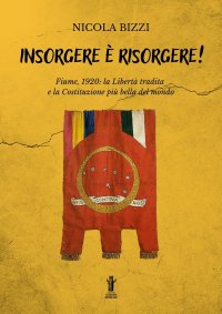 Immagine copertina libro Insorgere è risorgere. Fiume, 1920: la libertà tradita e la costituzione più bella del mondo