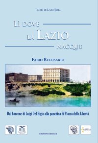 Immagine copertina libro Lì dove la Lazio nacque. Dal barcone di Luigi Del Bigio alla panchina di Piazza della Libertà