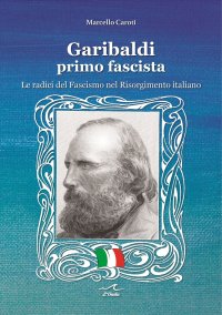 Immagine copertina libro Garibaldi il primo fascista. Le radici del fascismo nel Risorgimento italiano