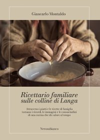Immagine copertina libro Ricettario familiare sulle colline di Langa. Attraverso i piatti e le ricette di famiglia tornano i ricordi, le immagini e le consuetudini di una cucina che dà valore al tempo