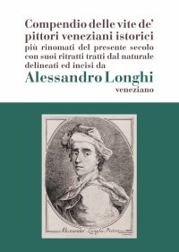 Immagine copertina libro Alessandro Longhi: compendio delle vite de' pittori veneziani. «Compendio delle vite de' pittori veneziani istorici più rinomati del presente secolo con suoi ritratti dal naturale delineati e incisi da Alessandro Longhi veneziano»