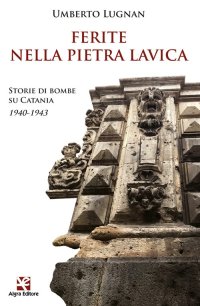 Immagine copertina libro Ferite nella pietra lavica. Storie di bombe su Catania 1940-1943