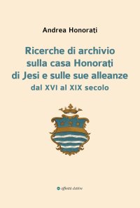 Immagine copertina libro Ricerche di archivio sulla casa Honorati di Jesi e sulle sue alleanze dal XVI al XIX secolo