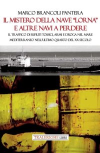 Immagine copertina libro Il mistero della nave «Lorna» e altre navi a perdere. Il traffico di rifiuti tossici, armi e droga nel Mare Mediterraneo nell’ultimo quarto del XX secolo