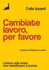 Immagine copertina libro Cambiate lavoro, per favore. Lettere agli umani che robotizzano il mondo