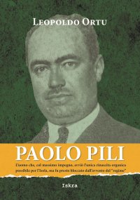 Immagine copertina libro Paolo Pili. L’uomo che, col massimo impegno, avviò l’unica rinascita organica possibile per l’Isola, ma fu presto bloccato dall’avvento del «regime»