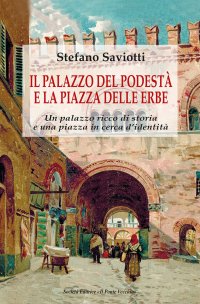 Immagine copertina libro Il palazzo del podestà e la piazza delle erbe. Un palazzo ricco di storia e una piazza in cerca d'identità