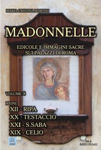 Immagine copertina libro Madonnelle. Edicole e immagini sacre sui palazzi di Roma. Vol. 8: Rione XII-Ripa. Rione XX-Testaccio. Rione XXI-S.Saba. Rione XIX-Celio