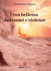 Immagine copertina libro Crea bellezza da traumi e violenze