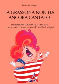 Immagine copertina libro La grassona non ha ancora cantato. Espressioni idiomatiche inglesi comuni, non comuni, aziendali, familiari, volgari
