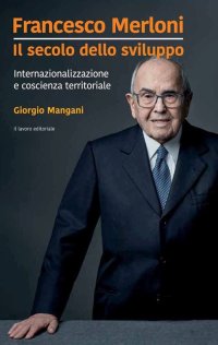 Immagine copertina libro Francesco Merloni. Il secolo dello sviluppo. Internazionalizzazione e coscienza territoriale