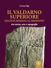 Immagine copertina libro Il Valdarno Superiore, dall'età romana al Medioevo tra arte, storia e topografia