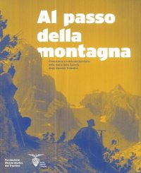 Immagine copertina libro Al passo della montagna. Conoscenza e tutela del territorio nella storia della Società degli alpinisti tridentini