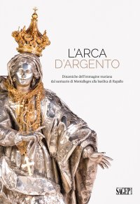 Immagine copertina libro L’arca d’argento. Dinamiche dell’immagine mariana dal santuario di Montallegro alla basilica di Rapallo