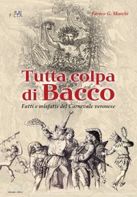 Immagine copertina libro Tutta colpa di Bacco. Fatti e misfatti del Carnevale veronese