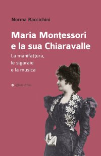Immagine copertina libro Maria Montessori e la sua Chiaravalle. La manifattura, le sigaraie e la musica