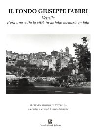 Immagine copertina libro Il fondo Giuseppe Fabbri. Vetralla, c'era una volta la città incantata: memorie in foto