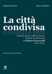 Immagine copertina libro La città condivisa. Politica, società, cultura a Pesaro durante la sindacatura di Oriano Giovanelli (1992-2004)
