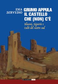 Immagine copertina libro Grumo Appula. Il castello che (non) c'è. Blasoni, signorie, culti del nostro Sud