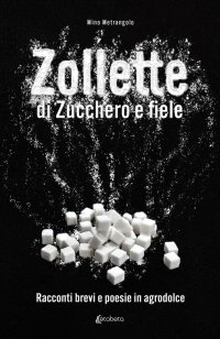 Immagine copertina libro Zollette di zucchero e fiele. Racconti brevi e poesie in agrodolce