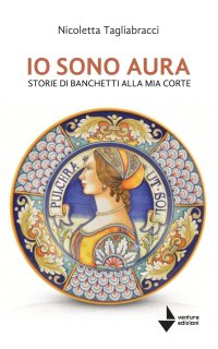 Immagine copertina libro Io sono Aura. Storie di banchetti alla mia corte