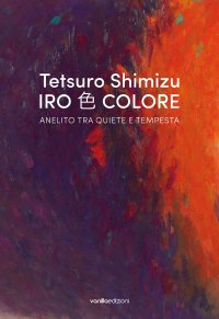 Immagine copertina libro Tetsuro Shimizu. Iro Colore. Anelito tra quiete e tempesta. Ediz. italiana e inglese