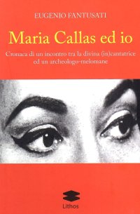 Immagine copertina libro Maria Callas ed io. Cronaca di un incontro tra la divina (in)cantatrice ed un archeologo-melomane