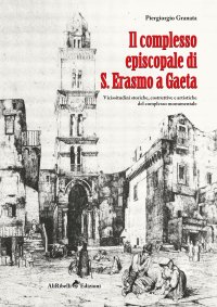 Immagine copertina libro Il complesso episcopale di S. Erasmo a Gaeta: vicissitudini storiche e artistiche del complesso monumentale