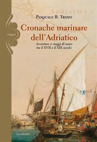 Immagine copertina libro Cronache marinare dell'Adriatico. Avventure e viaggi di mare tra il XVII e il XIX secolo