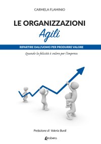 Immagine copertina libro Le organizzazioni agili. Ripartire dall’uomo per produrre valore. Quando la felicità è valore per l’impresa
