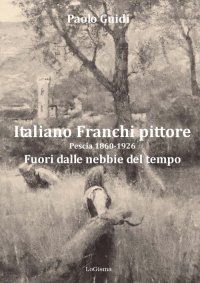 Immagine copertina libro Italiano Franchi pittore. Pescia 1860-1926. Fuori dalle nebbie del tempo. Nuova ediz.