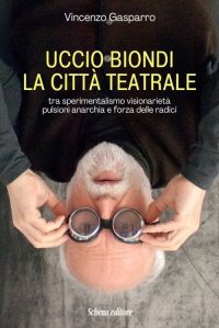 Immagine copertina libro Uccio Biondi. La città teatrale. Tra sperimentalismo visionarietà pulsioni anarchia e forza delle radici