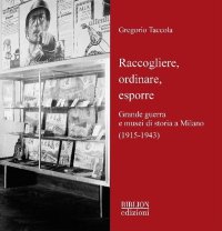 Immagine copertina libro Raccogliere, ordinare, esporre. Grande guerra e musei di storia a Milano (1915-1943)