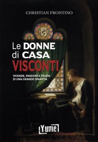 Immagine copertina libro Le donne di casa Visconti. Vicende, passioni e veleni di una grande dinastia