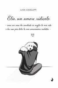 Immagine copertina libro Elio, un amore ridicolo. Come un cane ha cambiato in meglio la mia vita e ha reso più dolce la mia amarissima malattia