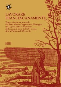 Immagine copertina libro Lavorare francescanamente. Tracce di cultura materiale dei Frati Minori Cappuccini a Voltaggio, tra Liguria e Basso Piemonte, dalla seconda metà del XVI secolo sino all'inizio del XX secolo