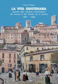 Immagine copertina libro La vita quotidiana desunta dalle cronache amministrative del comune di San Donato Val di Comino 1861-1900