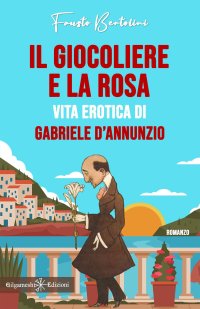 Immagine copertina libro Il giocoliere e la rosa. Vita erotica di Gabriele D'Annunzio